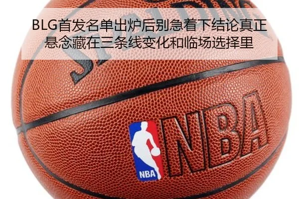 BLG首发名单出炉后别急着下结论真正悬念藏在三条线变化和临场选择里